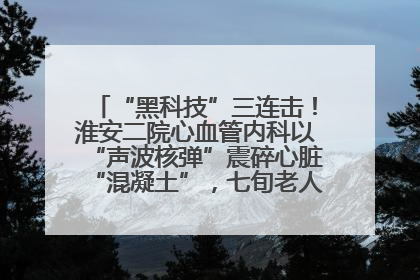 “黑科技”三连击!淮安二院心血管内科以“声波核弹”震碎心脏“混凝土”,七旬老人重获“心”生