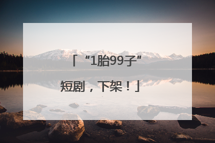 “1胎99子”短剧，下架！