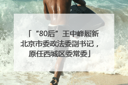 “80后”王中峰履新北京市委政法委副书记，原任西城区委常委