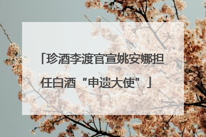 珍酒李渡官宣姚安娜担任白酒“申遗大使”