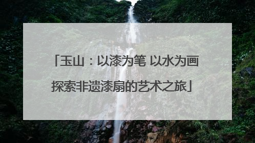 玉山：以漆为笔 以水为画 探索非遗漆扇的艺术之旅