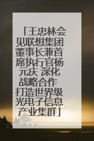 王忠林会见联想集团董事长兼首席执行官杨元庆 深化战略合作 打造世界级光电子信息产业集群