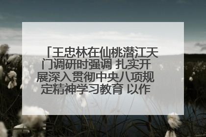 王忠林在仙桃潜江天门调研时强调 扎实开展深入贯彻中央八项规定精神学习教育 以作风建设新成效加快推动高质量发展