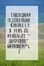 现实题材生活轻喜剧《蒸蒸日上》开机 高叶韩东君“澡堂律所”碰撞烟火气