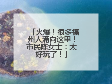 火爆！很多福州人涌向这里！市民陈女士：太好玩了！