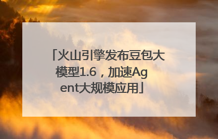 火山引擎发布豆包大模型1.6，加速Agent大规模应用