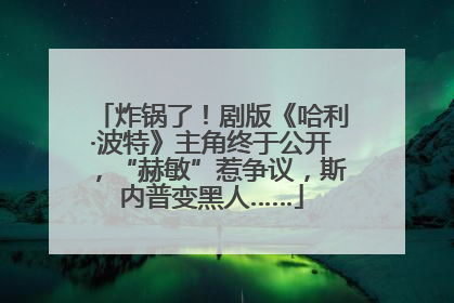炸锅了！剧版《哈利·波特》主角终于公开，“赫敏”惹争议，斯内普变黑人……
