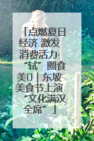 点燃夏日经济 激发消费活力·“轼”圈食美⑪｜东坡美食节上演“文化满汉全席”