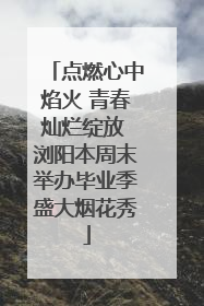 点燃心中焰火 青春灿烂绽放 浏阳本周末举办毕业季盛大烟花秀
