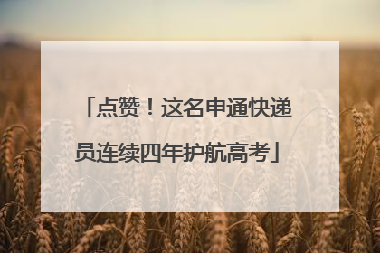 点赞！这名申通快递员连续四年护航高考