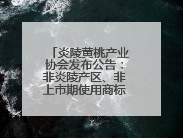 炎陵黄桃产业协会发布公告：非炎陵产区、非上市期使用商标包装均属侵权