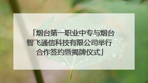 烟台第一职业中专与烟台智飞通信科技有限公司举行合作签约暨揭牌仪式