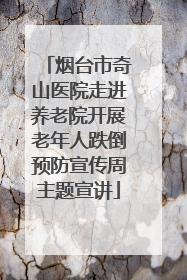 烟台市奇山医院走进养老院开展老年人跌倒预防宣传周主题宣讲