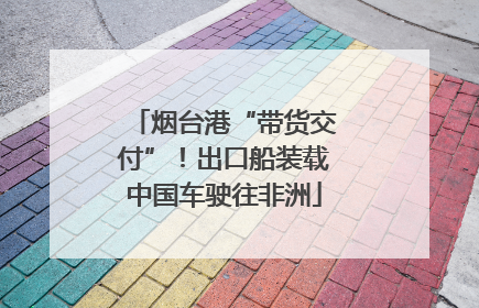 烟台港“带货交付”！出口船装载中国车驶往非洲
