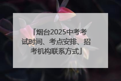 烟台2025中考考试时间、考点安排、招考机构联系方式
