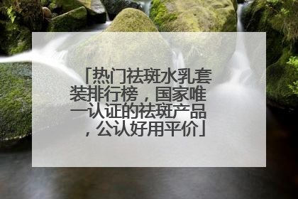 热门祛斑水乳套装排行榜,国家唯一认证的祛斑产品,公认好用平价