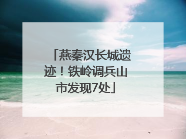 燕秦汉长城遗迹！铁岭调兵山市发现7处