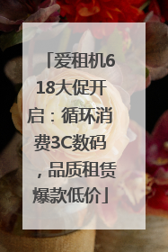 爱租机618大促开启：循环消费3C数码，品质租赁爆款低价