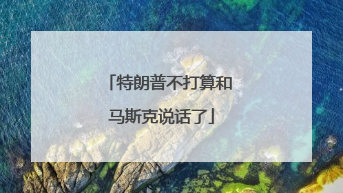 特朗普不打算和马斯克说话了