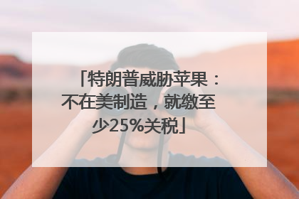 特朗普威胁苹果：不在美制造，就缴至少25%关税