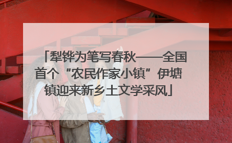 犁铧为笔写春秋——全国首个“农民作家小镇”伊塘镇迎来新乡土文学采风