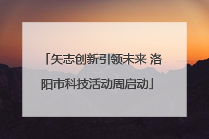 矢志创新引领未来 洛阳市科技活动周启动
