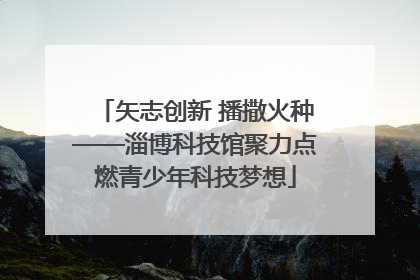 矢志创新 播撒火种——淄博科技馆聚力点燃青少年科技梦想