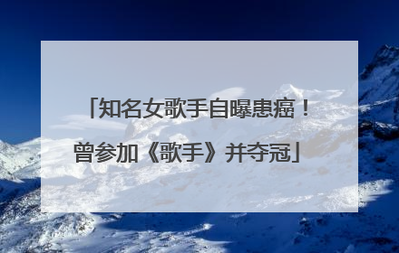 知名女歌手自曝患癌！曾参加《歌手》并夺冠