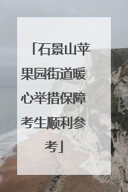 石景山苹果园街道暖心举措保障考生顺利参考