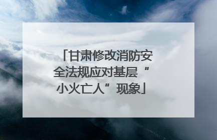 甘肃修改消防安全法规应对基层“小火亡人”现象
