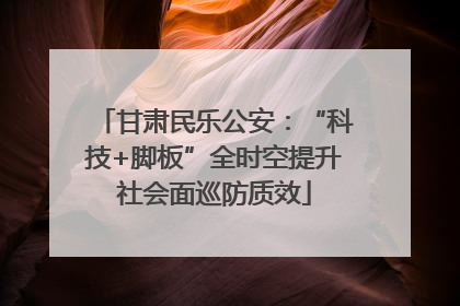 甘肃民乐公安：“科技+脚板”全时空提升社会面巡防质效