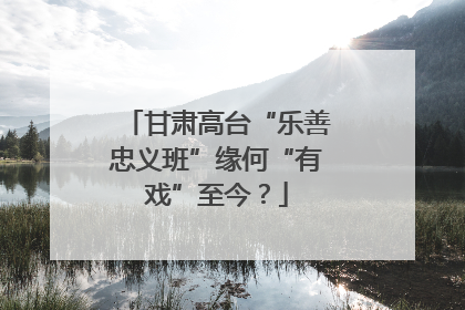 甘肃高台“乐善忠义班”缘何“有戏”至今？