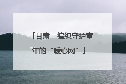 甘肃：编织守护童年的“暖心网”