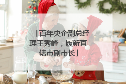 百年央企副总经理王秀峰，履新直辖市副市长