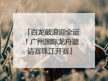 百龙破浪迎全运！广州国际龙舟邀请赛珠江开赛