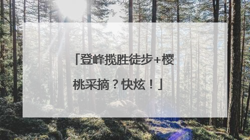 登峰揽胜徒步+樱桃采摘？快炫！