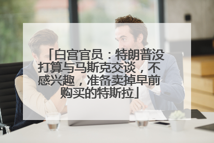 白宫官员：特朗普没打算与马斯克交谈，不感兴趣，准备卖掉早前购买的特斯拉