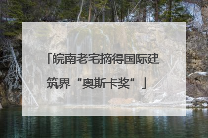 皖南老宅摘得国际建筑界“奥斯卡奖”