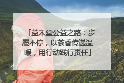 益禾堂公益之路：步履不停，以茶香传递温暖，用行动践行责任