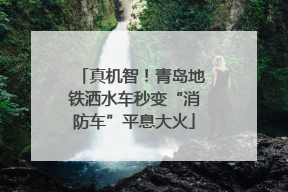 真机智！青岛地铁洒水车秒变“消防车”平息大火