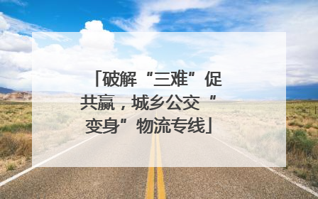 破解“三难”促共赢，城乡公交“变身”物流专线