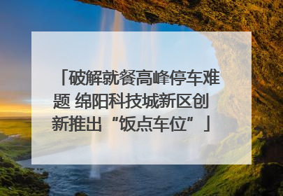 破解就餐高峰停车难题 绵阳科技城新区创新推出“饭点车位”
