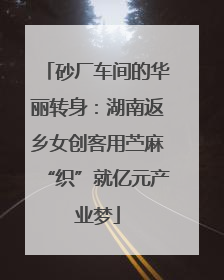 砂厂车间的华丽转身：湖南返乡女创客用苎麻“织”就亿元产业梦