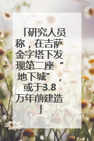 研究人员称，在吉萨金字塔下发现第二座“地下城”，或于3.8万年前建造