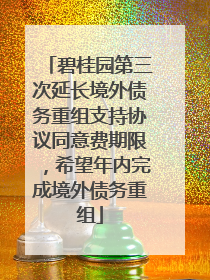 碧桂园第三次延长境外债务重组支持协议同意费期限，希望年内完成境外债务重组