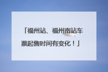 福州站、福州南站车票起售时间有变化！