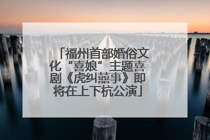 福州首部婚俗文化“喜娘”主题喜剧《虎纠囍事》即将在上下杭公演