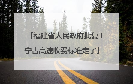 福建省人民政府批复！宁古高速收费标准定了