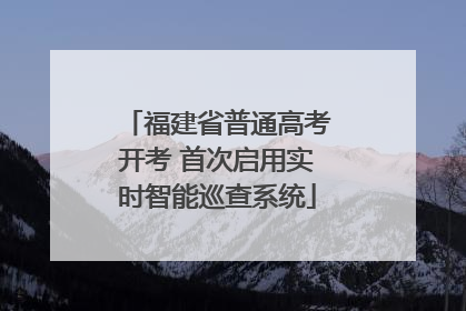 福建省普通高考开考 首次启用实时智能巡查系统