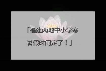 福建两地中小学寒暑假时间定了！
